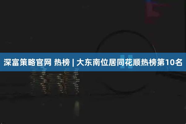 深富策略官网 热榜 | 大东南位居同花顺热榜第10名