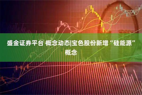 盛金证券平台 概念动态|宝色股份新增“硅能源”概念