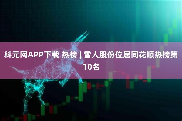 科元网APP下载 热榜 | 雪人股份位居同花顺热榜第10名