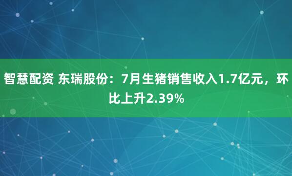 智慧配资 东瑞股份：7月生猪销售收入1.7亿元，环比上升2.39%