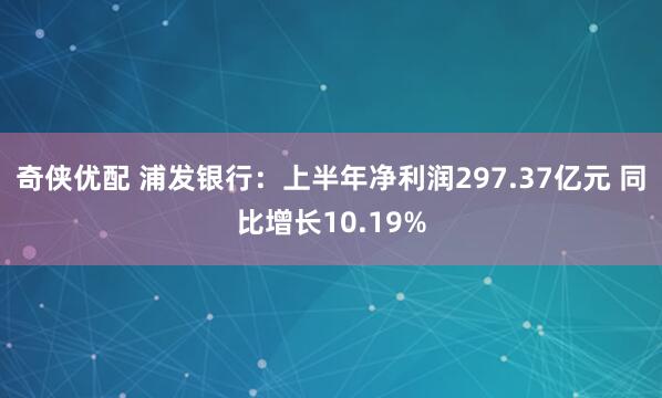 奇侠优配 浦发银行：上半年净利润297.37亿元 同比增长10.19%