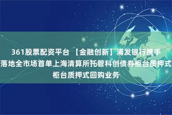 361股票配资平台 【金融创新】浦发银行携手潍坊银行落地全市场首单上海清算所托管科创债券柜台质押式回购业务