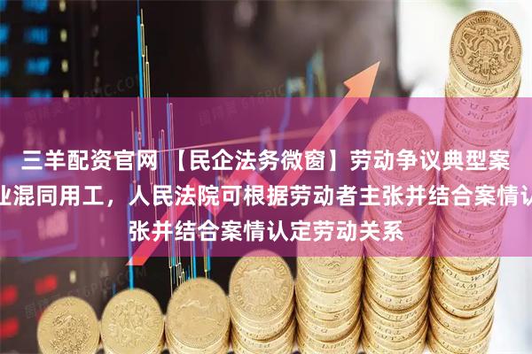 三羊配资官网 【民企法务微窗】劳动争议典型案例：关联企业混同用工，人民法院可根据劳动者主张并结合案情认定劳动关系