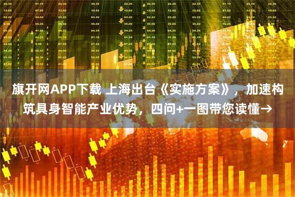 旗开网APP下载 上海出台《实施方案》，加速构筑具身智能产业优势，四问+一图带您读懂→
