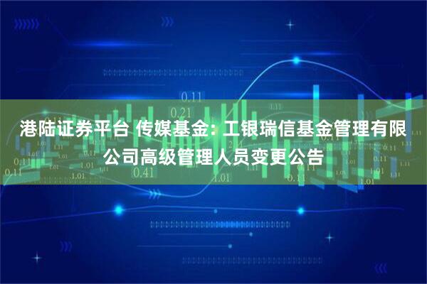 港陆证券平台 传媒基金: 工银瑞信基金管理有限公司高级管理人员变更公告