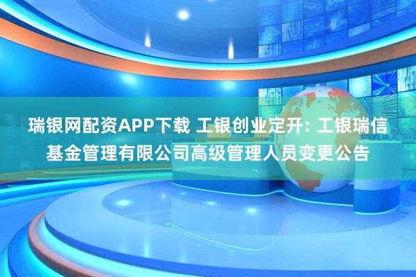 瑞银网配资APP下载 工银创业定开: 工银瑞信基金管理有限公司高级管理人员变更公告