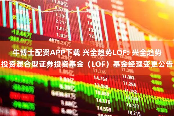 牛博士配资APP下载 兴全趋势LOF: 兴全趋势投资混合型证券投资基金（LOF）基金经理变更公告