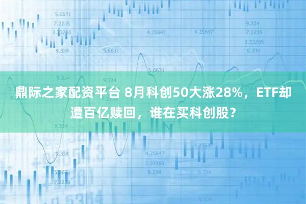 鼎际之家配资平台 8月科创50大涨28%，ETF却遭百亿赎回，谁在买科创股？