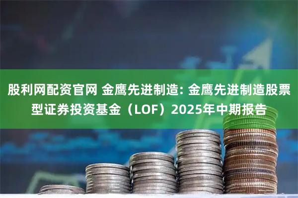 股利网配资官网 金鹰先进制造: 金鹰先进制造股票型证券投资基金（LOF）2025年中期报告