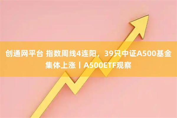 创通网平台 指数周线4连阳，39只中证A500基金集体上涨丨A500ETF观察