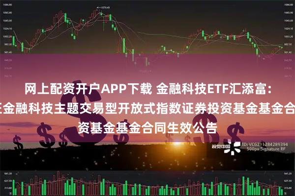 网上配资开户APP下载 金融科技ETF汇添富: 汇添富中证金融科技主题交易型开放式指数证券投资基金基金合同生效公告