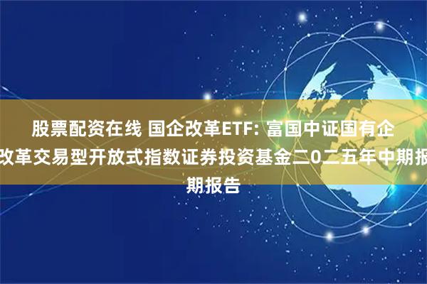 股票配资在线 国企改革ETF: 富国中证国有企业改革交易型开放式指数证券投资基金二0二五年中期报告