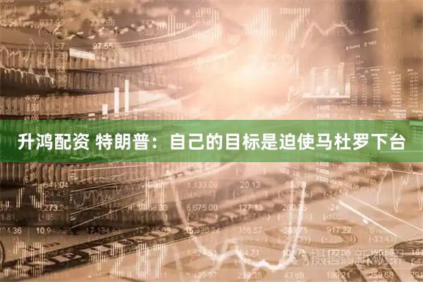 升鸿配资 特朗普：自己的目标是迫使马杜罗下台