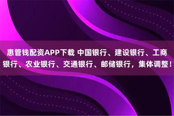 惠管钱配资APP下载 中国银行、建设银行、工商银行、农业银行、交通银行、邮储银行，集体调整！