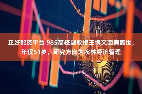 正好配资平台 985高校副教授王博文因病离世，年仅51岁，研究方向为农林经济管理