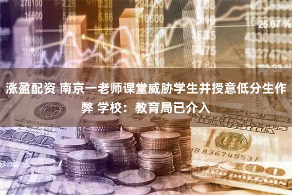 涨盈配资 南京一老师课堂威胁学生并授意低分生作弊 学校：教育局已介入