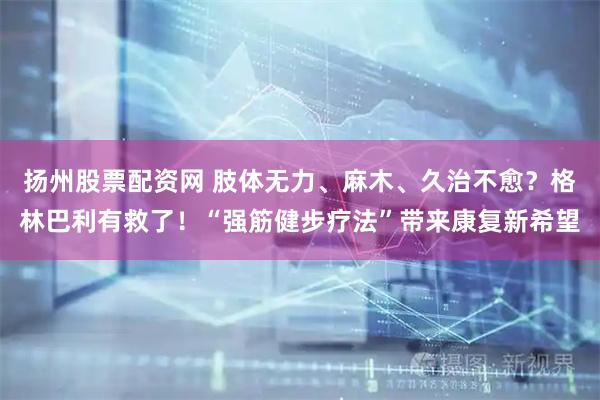 扬州股票配资网 肢体无力、麻木、久治不愈？格林巴利有救了！“强筋健步疗法”带来康复新希望