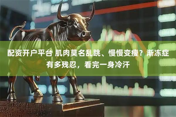 配资开户平台 肌肉莫名乱跳、慢慢变瘦?渐冻症有多残忍,看完一身冷汗