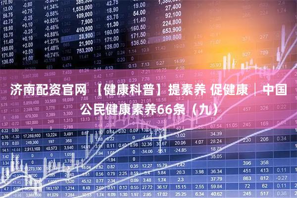 济南配资官网 【健康科普】提素养 促健康│中国公民健康素养66条（九）
